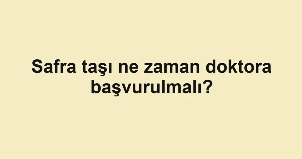Safra taşı ne zaman doktora başvurulmalı?