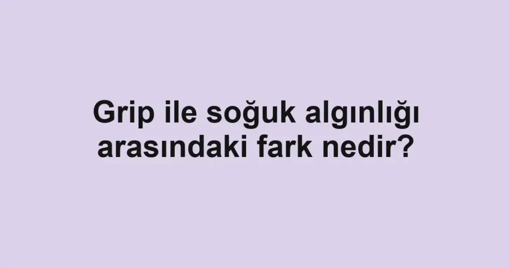 Grip ile soğuk algınlığı arasındaki fark nedir?